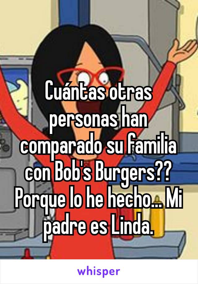 Cuántas otras personas han comparado su familia con Bob's Burgers?? Porque lo he hecho... Mi padre es Linda.