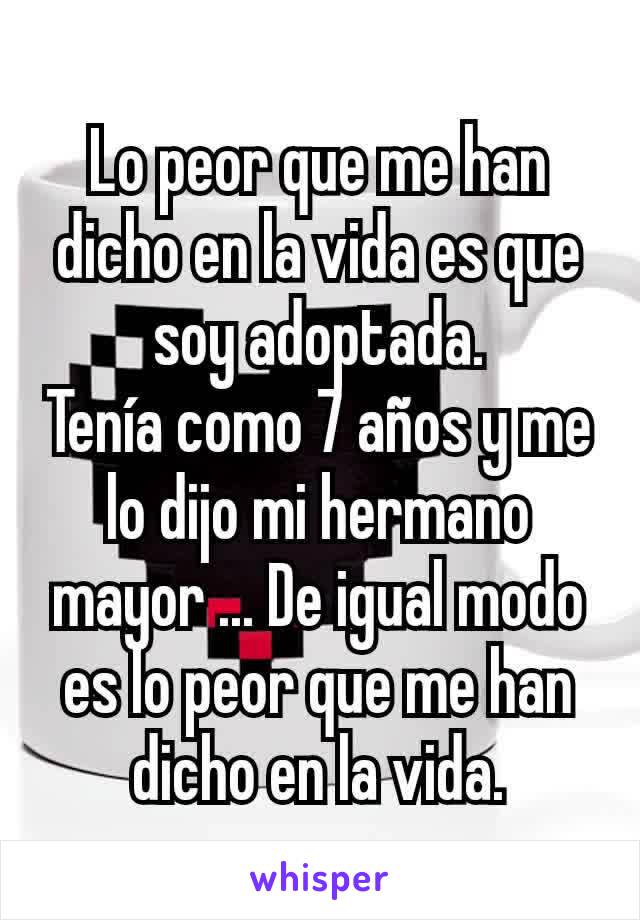 Lo peor que me han dicho en la vida es que soy adoptada.
Tenía como 7 años y me lo dijo mi hermano mayor ... De igual modo es lo peor que me han dicho en la vida.