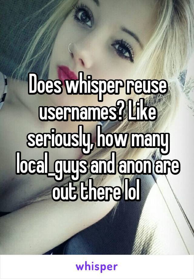 Does whisper reuse usernames? Like seriously, how many local_guys and anon are out there lol 