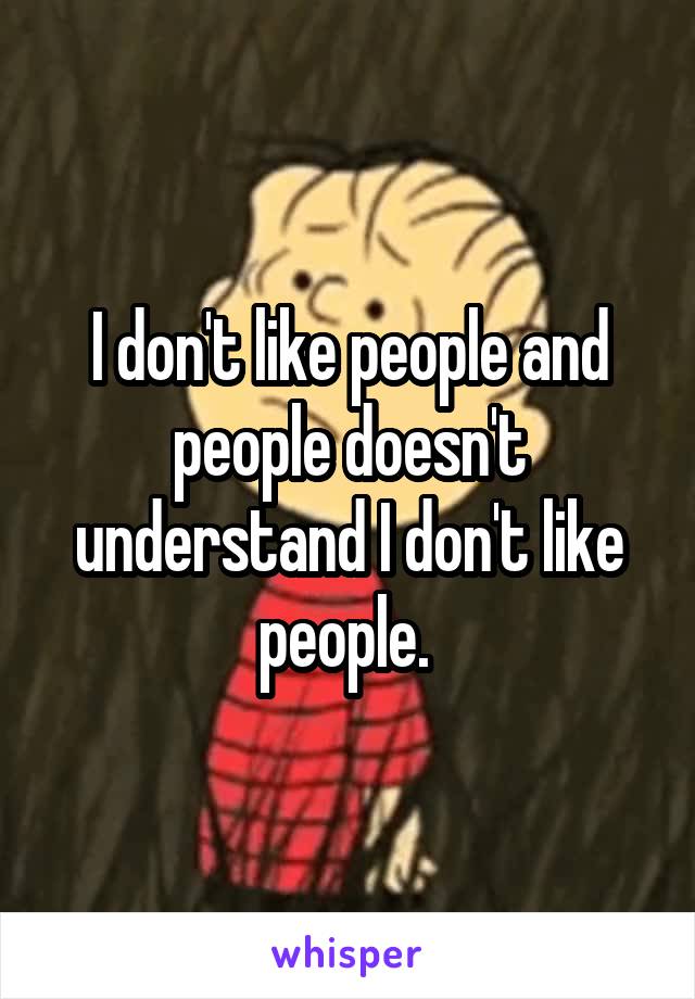 I don't like people and people doesn't understand I don't like people. 