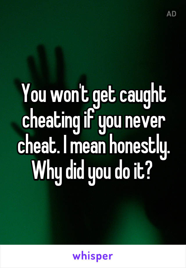 You won't get caught cheating if you never cheat. I mean honestly. Why did you do it? 