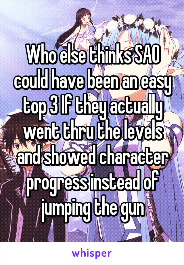 Who else thinks SAO could have been an easy top 3 If they actually went thru the levels and showed character progress instead of jumping the gun