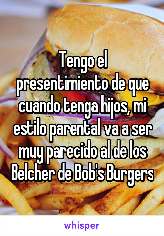 Tengo el presentimiento de que cuando tenga hijos, mi estilo parental va a ser muy parecido al de los Belcher de Bob's Burgers