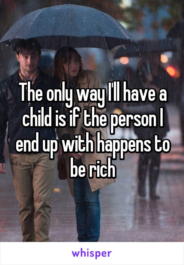 The only way I'll have a child is if the person I end up with happens to be rich