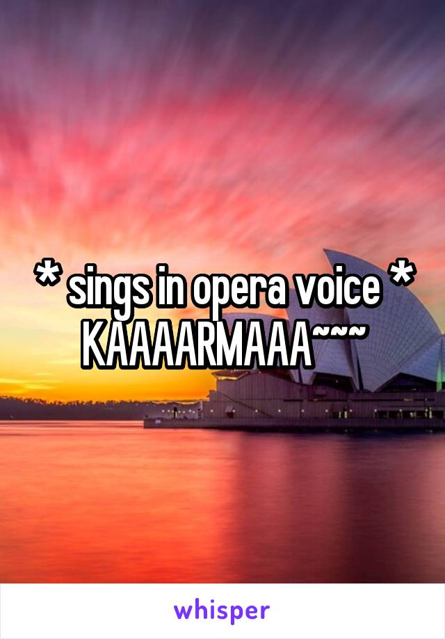 * sings in opera voice *
 KAAAARMAAA~~~ 