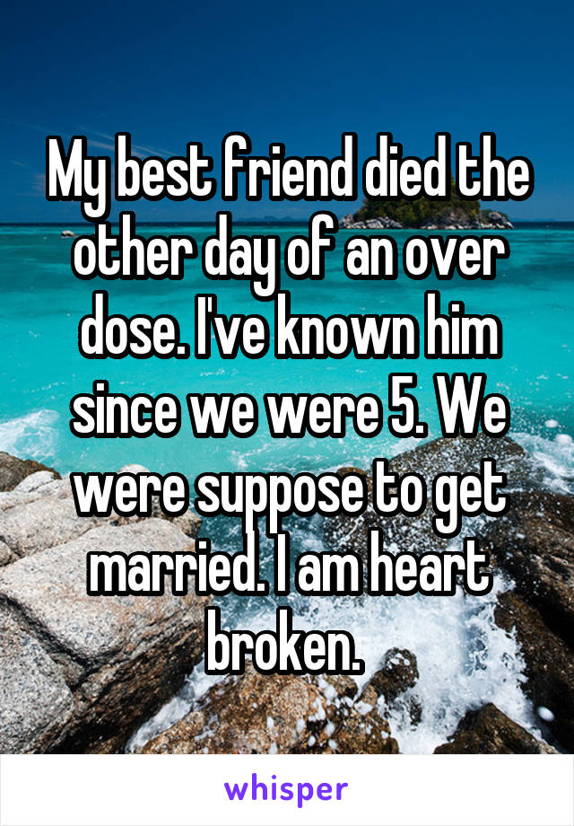 My best friend died the other day of an over dose. I've known him since we were 5. We were suppose to get married. I am heart broken. 