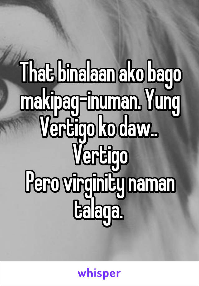 That binalaan ako bago makipag-inuman. Yung Vertigo ko daw.. 
Vertigo
Pero virginity naman talaga. 