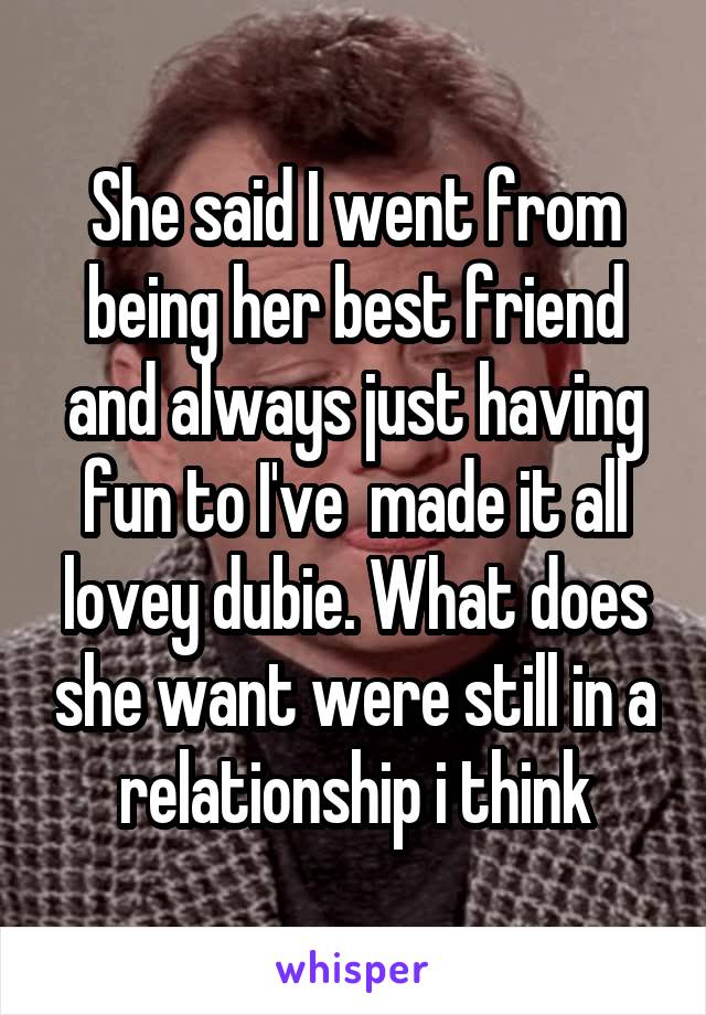 She said I went from being her best friend and always just having fun to I've  made it all lovey dubie. What does she want were still in a relationship i think