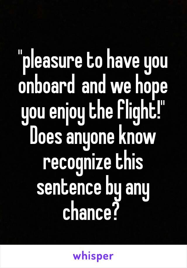 "pleasure to have you onboard and we hope you enjoy the flight!" Does anyone know recognize this sentence by any chance? 