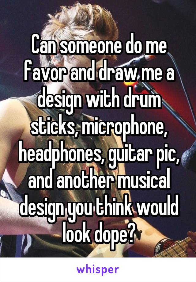 Can someone do me favor and draw me a design with drum sticks, microphone, headphones, guitar pic, and another musical design you think would look dope?