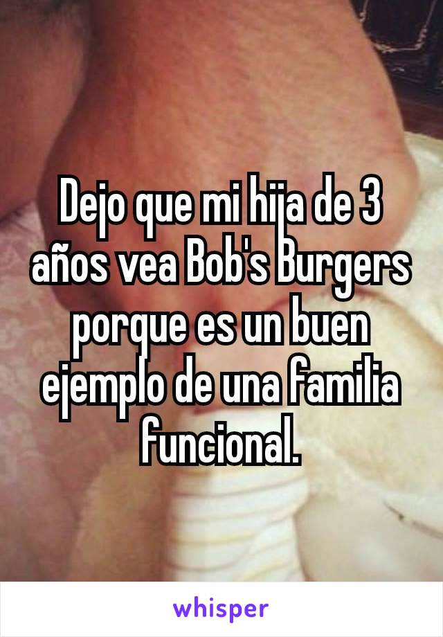 Dejo que mi hija de 3 años vea Bob's Burgers porque es un buen ejemplo de una familia funcional.