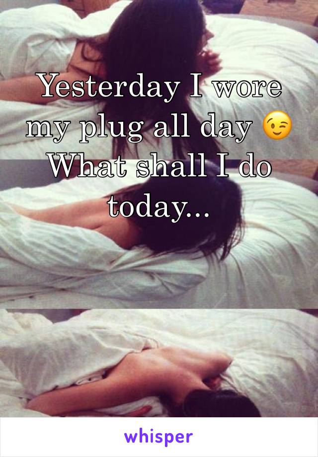 Yesterday I wore my plug all day 😉
What shall I do today...