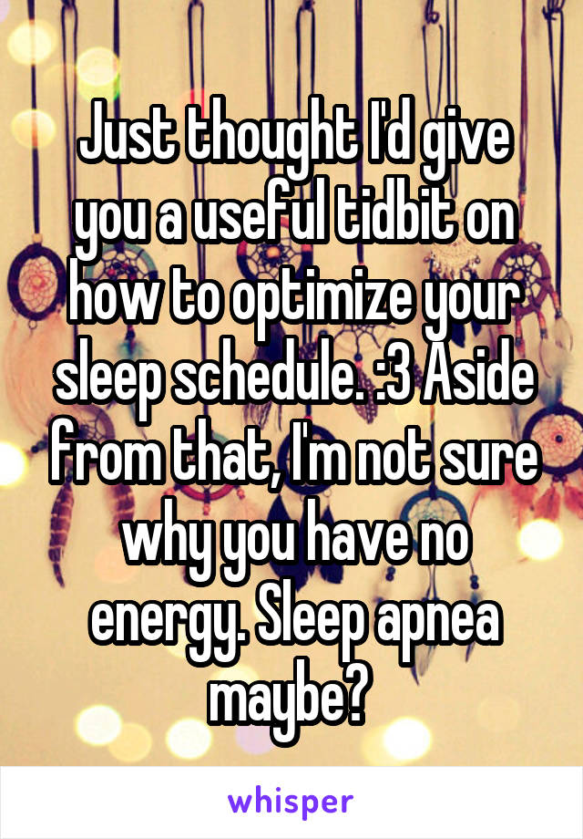 Just thought I'd give you a useful tidbit on how to optimize your sleep schedule. :3 Aside from that, I'm not sure why you have no energy. Sleep apnea maybe? 