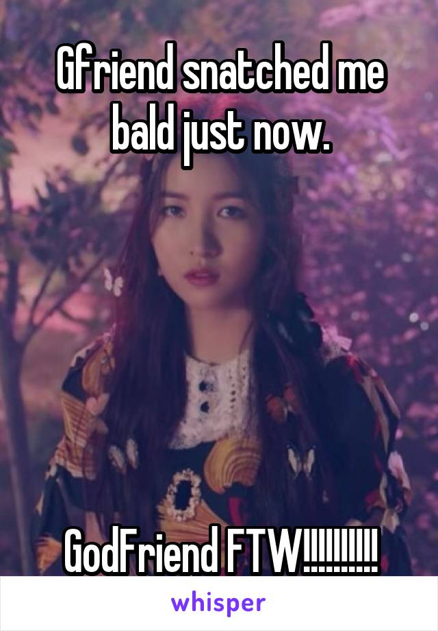 Gfriend snatched me bald just now.






GodFriend FTW!!!!!!!!!!