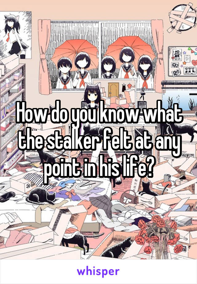 How do you know what the stalker felt at any point in his life?