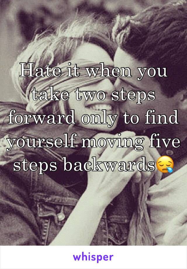 Hate it when you take two steps forward only to find yourself moving five steps backwards😪