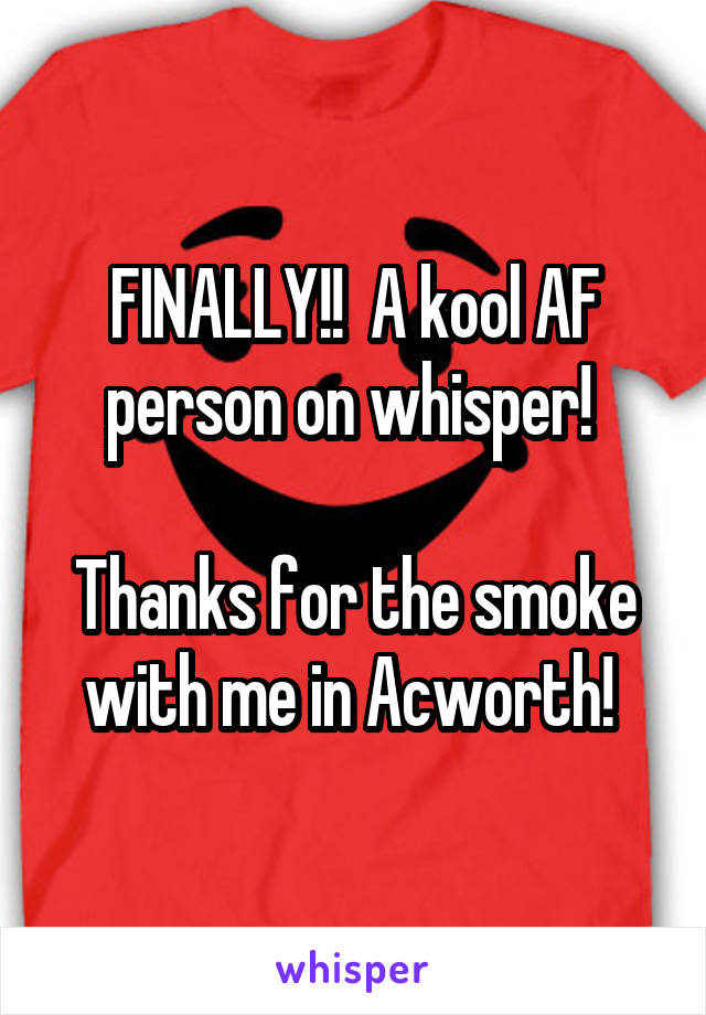 FINALLY!!  A kool AF person on whisper! 

Thanks for the smoke with me in Acworth! 