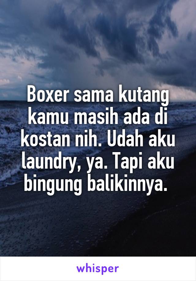 Boxer sama kutang kamu masih ada di kostan nih. Udah aku laundry, ya. Tapi aku bingung balikinnya. 