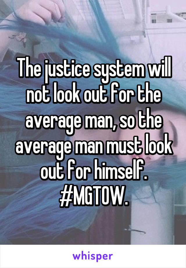 The justice system will not look out for the average man, so the average man must look out for himself. #MGTOW.