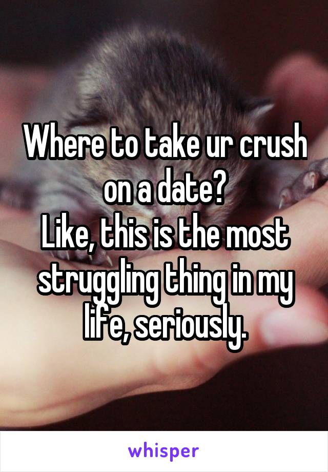 Where to take ur crush on a date?
Like, this is the most struggling thing in my life, seriously.