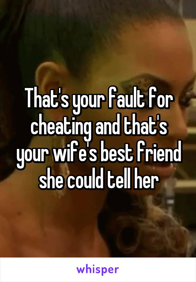 That's your fault for cheating and that's your wife's best friend she could tell her