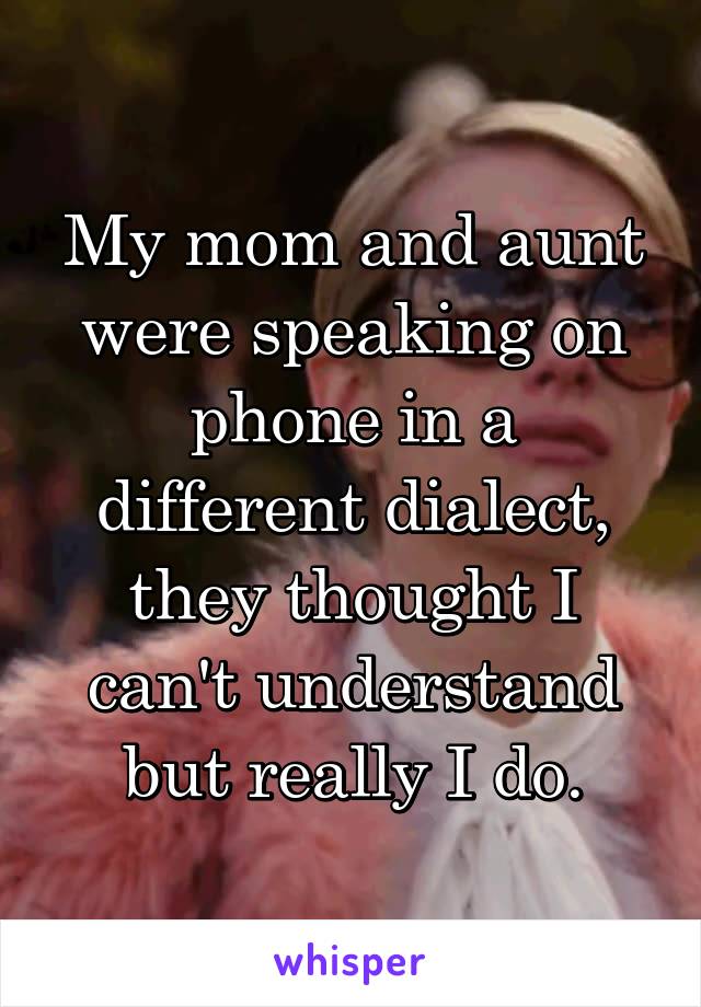 My mom and aunt were speaking on phone in a different dialect, they thought I can't understand but really I do.