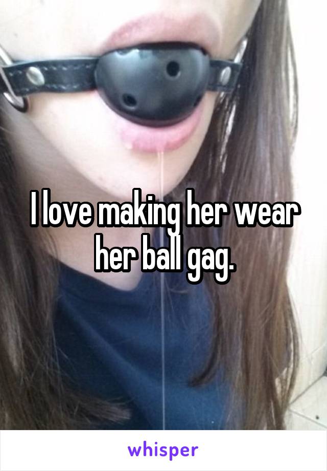 I love making her wear her ball gag.