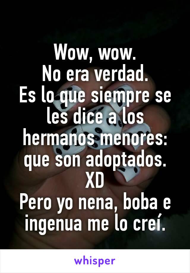 Wow, wow.
No era verdad.
Es lo que siempre se les dice a los hermanos menores: que son adoptados.
XD
Pero yo nena, boba e ingenua me lo creí.