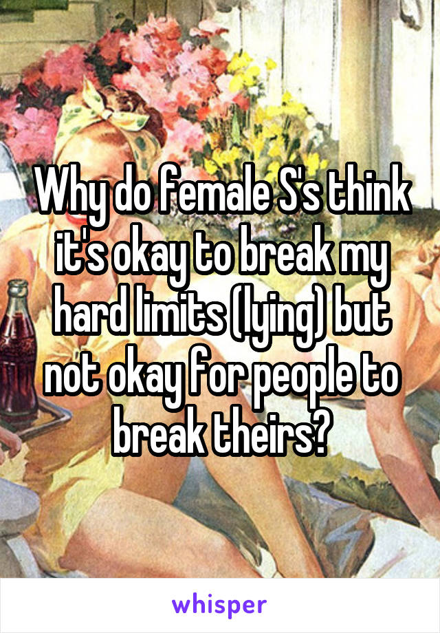 Why do female S's think it's okay to break my hard limits (lying) but not okay for people to break theirs?