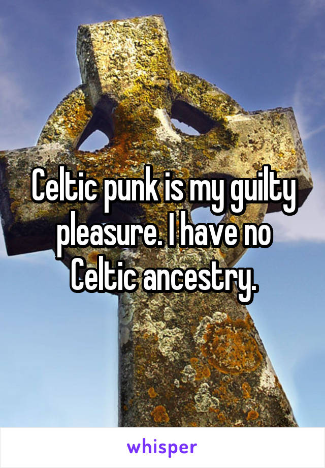 Celtic punk is my guilty pleasure. I have no Celtic ancestry.