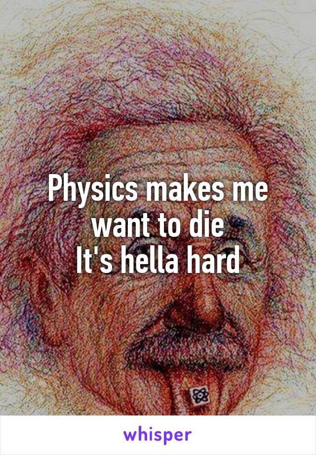 Physics makes me want to die
It's hella hard