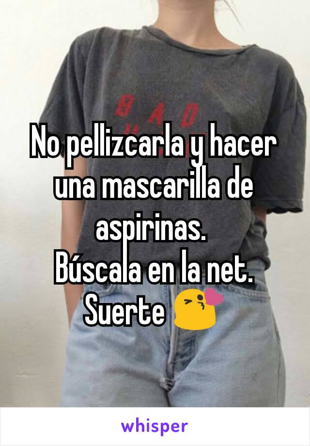 No pellizcarla y hacer una mascarilla de aspirinas. 
Búscala en la net.
Suerte 😘