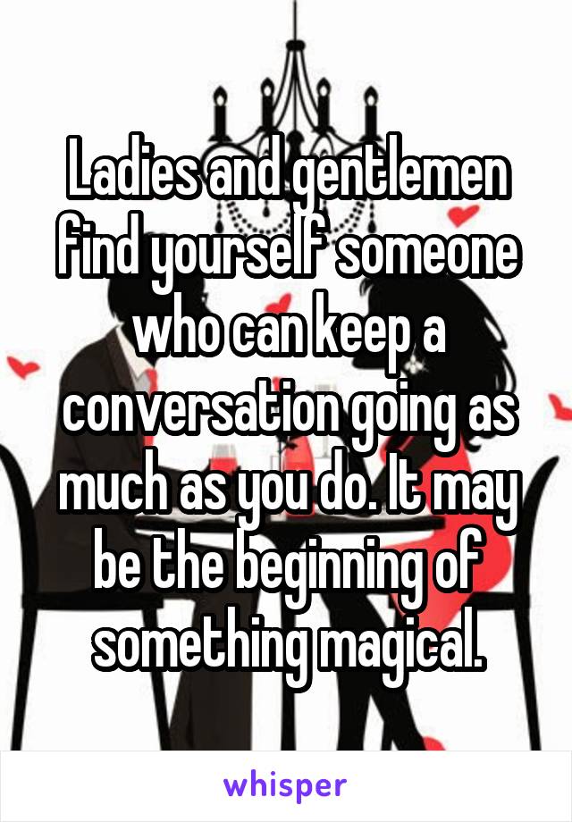 Ladies and gentlemen find yourself someone who can keep a conversation going as much as you do. It may be the beginning of something magical.