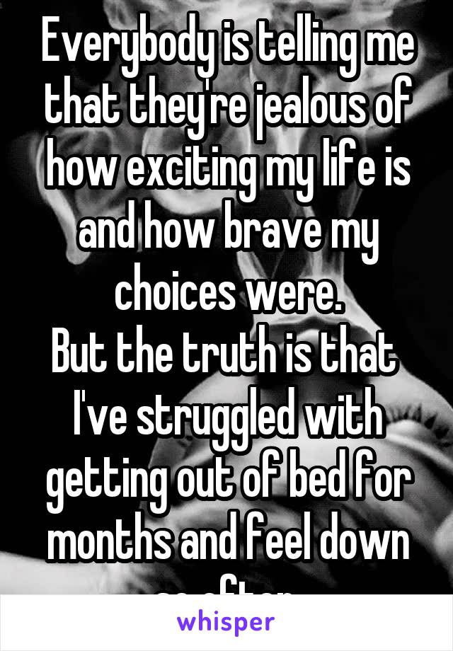 Everybody is telling me that they're jealous of how exciting my life is and how brave my choices were.
But the truth is that  I've struggled with getting out of bed for months and feel down so often.