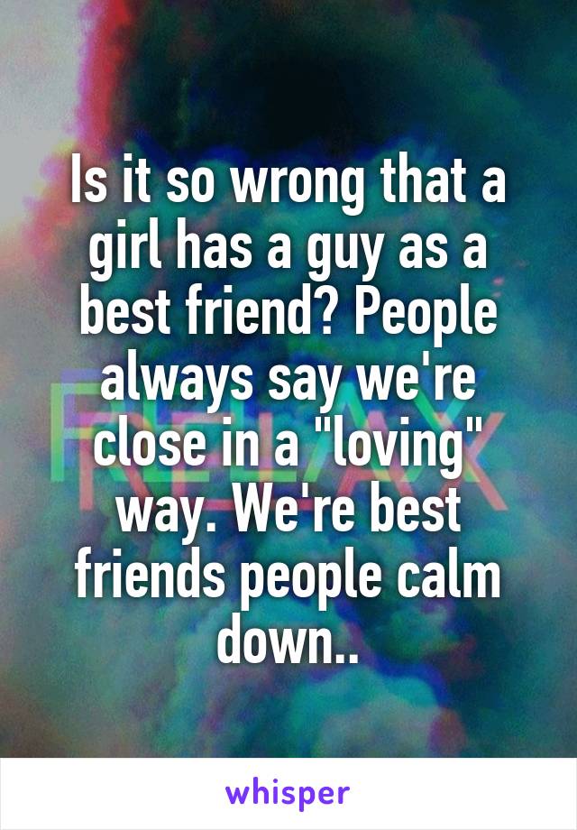 Is it so wrong that a girl has a guy as a best friend? People always say we're close in a "loving" way. We're best friends people calm down..