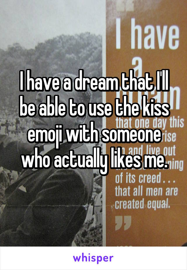 I have a dream that I'll be able to use the kiss emoji with someone who actually likes me.
