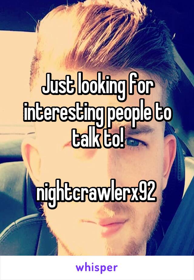 Just looking for interesting people to talk to!

nightcrawlerx92 