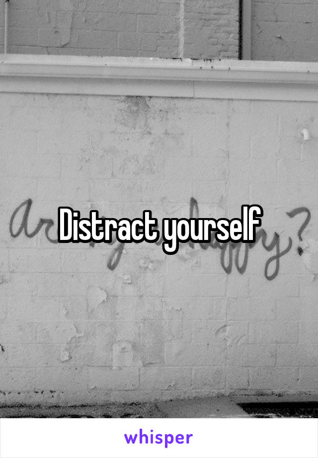 Distract yourself