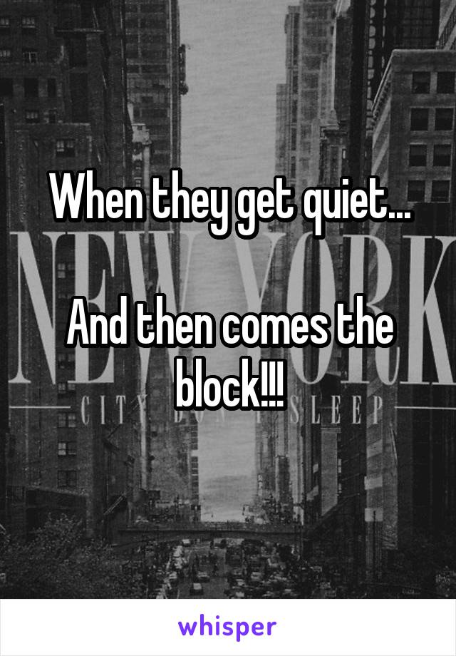 When they get quiet...

And then comes the block!!!
