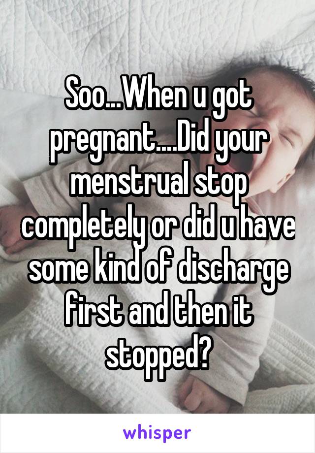 Soo...When u got pregnant....Did your menstrual stop completely or did u have some kind of discharge first and then it stopped?