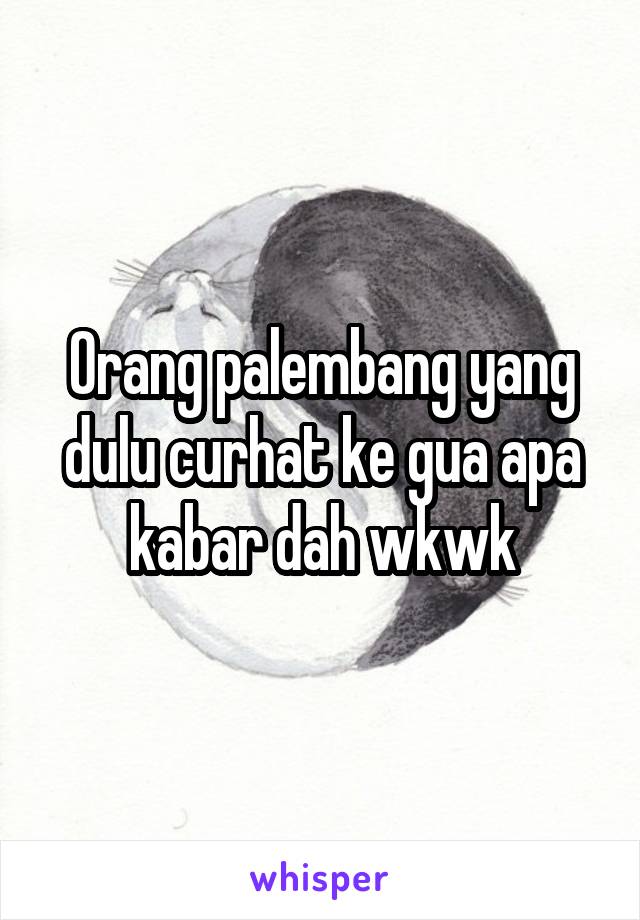 Orang palembang yang dulu curhat ke gua apa kabar dah wkwk