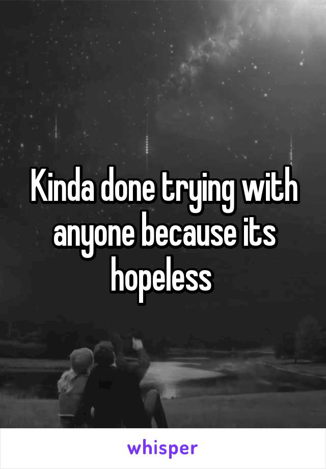 Kinda done trying with anyone because its hopeless 