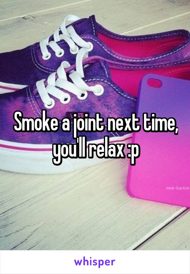 Smoke a joint next time, you'll relax :p