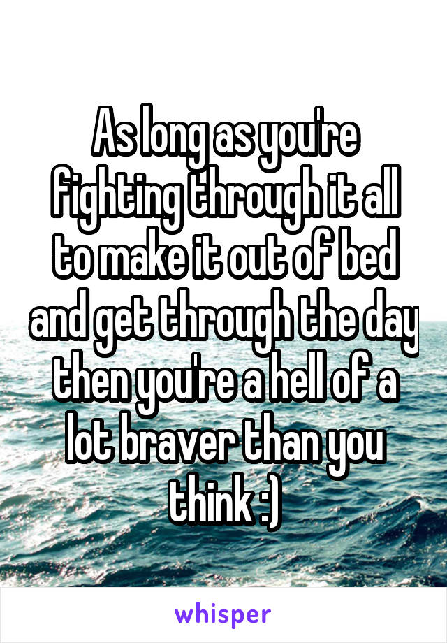 As long as you're fighting through it all to make it out of bed and get through the day then you're a hell of a lot braver than you think :)