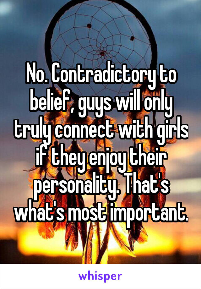 No. Contradictory to belief, guys will only truly connect with girls if they enjoy their personality. That's what's most important.