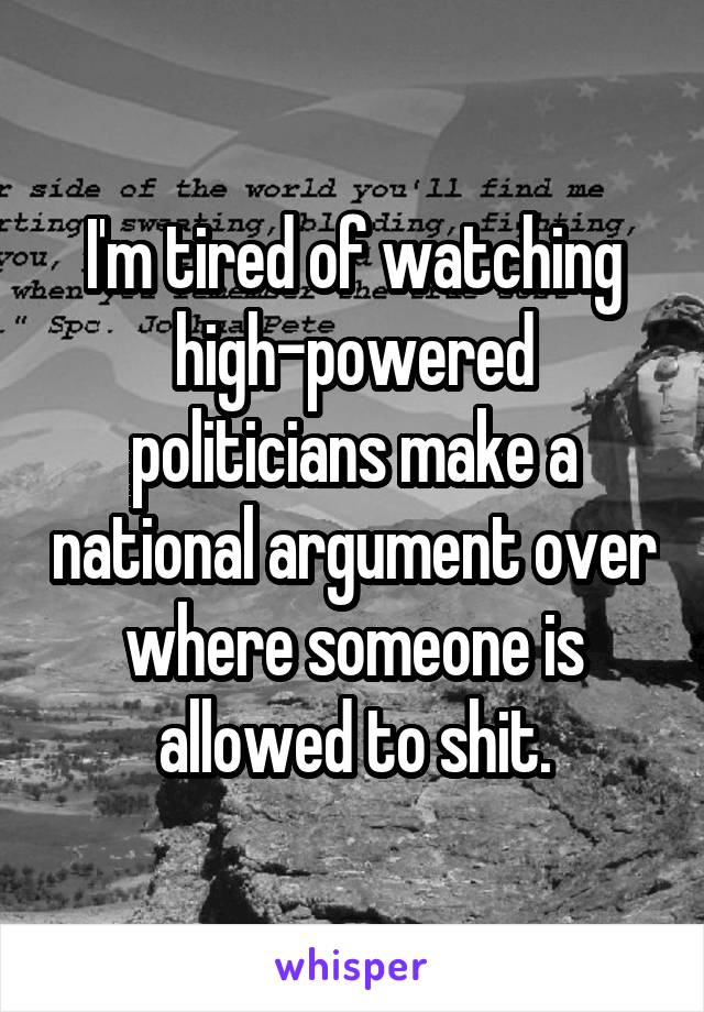 I'm tired of watching high-powered politicians make a national argument over where someone is allowed to shit.