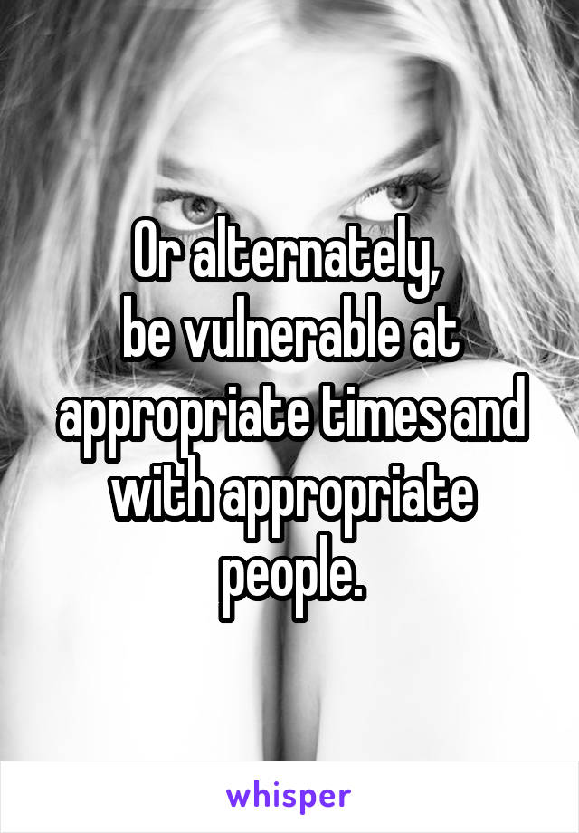 Or alternately, 
be vulnerable at appropriate times and with appropriate people.