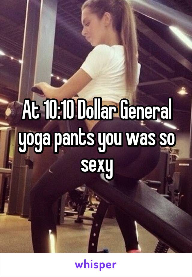 At 10:10 Dollar General yoga pants you was so sexy