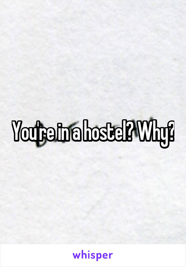 You're in a hostel? Why?