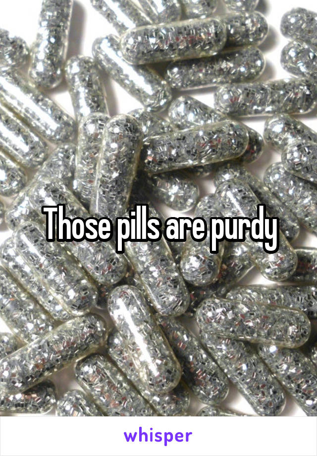 Those pills are purdy